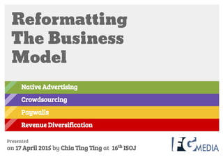Reformatting
The Business
Model
Presented
on 17 April 2015 by Chia Ting Ting at 16th
ISOJ
Native Advertising
Crowdsourcing
Paywalls
Revenue Diversification
 