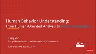 Human Behavior Understanding:
From Human-Oriented Analysis to Action Recognition
Ting Yao
Principal Researcher, Vision and Multimedia Lab, JD AI Research
Tutorial @ ICME, July 8th, 2019
 