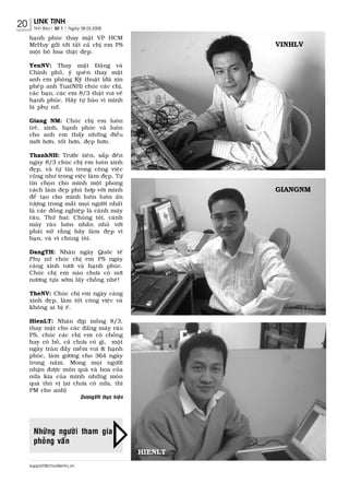 20    LINK TINH
      Tinh Baùo| Soá 1 | Ngaøy 08.03.2008

     haïnh phuùc thay maët VP HCM
     MrHuy göûi tôùi taát caû chò em PS                      VINHLV
     moät boù hoa thaät ñeïp.

     YenNV: Thay maët Ñaûng vaø
     Chính phuû, yù queân thay maët
     anh em phoøng Kyõ thuaät (ñaõ xin
     pheùp anh TuatNH) chuùc caùc chò,
     caùc baïn, caùc em 8/3 thaät vui veû
     haïnh phuùc. Haõy töï haøo vì mình
     laø phuï nöõ.

     Giang NM: Chuùc chò em luoân
     treû, xinh, haïnh phuùc vaø luoân
     cho anh em thaáy nhöõng ñieàu
     môùi hôn, toát hôn, ñeïp hôn.

     ThanhNH: Tröôùc tieân, saép ñeán
     ngaøy 8/3 chuùc chò em luoân xinh
     ñeïp, vaø töï tin trong coâng vieäc
     cuõng nhö trong vieäc laøm ñeïp. Töï
     tin choïn cho mình moät phong
     caùch laøm ñeïp phuø hôp vôùi mình                      GIANGNM
     ñeå taïo cho mình luoân luoân aán
     töôïng trong maét moïi ngöôøi nhaát
     laø caùc ñoàng nghieäp laø caùnh maøy
     raâu. Thöù hai: Chuùng toâi, caùnh
     maøy raâu luoân nhaén nhuû vôùi
     phaùi nöõ raèng haõy laøm ñeïp vì
     baïn, vaø vì chuùng toâi.

     DangTH: Nhaân ngaøy Quoác teá
     Phuï nöõ chuùc chò em PS ngaøy
     caøng xinh töôi vaø haïnh phuùc.
     Chuùc chò em naøo chöa coù nôi
     nöông töïa sôùm laáy choàng nheù!

     TheNV: Chuùc chò em ngaøy caøng
     xinh ñeïp, laøm toát coâng vieäc vaø
     khoâng ai bò eá.

     HienLT: Nhaân dòp moàng 8/3,
     thay maët cho caùc ñaáng maøy raâu
     PS, chuùc caùc chò em coù choàng
     hay coù boà, caû chöa coù gì, moät
     ngaøy traøn ñaày nieàm vui & haïnh
     phuùc, laøm göông cho 364 ngaøy
     trong naêm. Mong moïi ngöôøi
     nhaän ñöôïc moùn quaø vaø hoa cuûa
     nöûa kia cuûa minh nhöõng moùn
     quaø thuù vò (ai chöa coù nöûa, thì
     PM cho anh)
                              DöôngVH thöïc hieän




      Nhöõng ngöôøi tham gia
      phoûng vaán
                                                    HIENLT
     support@chodientu.vn
 