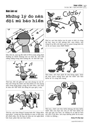 TINH VAÊN           37
                                                                                           Tinh Baùo| Soá 1 | Ngaøy 08.03.2008



Hình aûnh vui

Nhöõng lyù do neân
ñoäi muõ baûo hieåm




                                                              Thöù tö, muõ baûo hieåm coøn laø moät vuõ khí voâ cuøng
                                                              lôïi haïi, baïn coù theå phoøng thuû, caän chieán, taán
                                                              coâng töø xa ñeàu raát hieäu quaû vaø quan troïng hôn taát
                                                              caû laø noù hoaøn toaøn HÔÏP PHAÙP.




Ñaàu tieân laø, moïi ng ñeàu bieát ôû VN ta möa naéng thaát
thöôøng vaø thænh thoaøng coøn coù möa ñaù, neân thöû
töôûng töôïng trong tình huoáng ñoù, seõ nhö theá naøy




                                                              Thöù naêm, neáu baïn phaûi ñi chôï haøng ngaøy, hoâm
                                                              ñoù baïn queân mang theo gioû thì chieác muõ baûo
                                                              hieåm seõ voâ cuøng höõu duïng.

Thöù hai, ñoái vôùi giôùi treû maø noùi chung vaø caùc B-
boy noùi rieâng thì chieác muõ baûo hieåm seõ coøn mang
moät coâng duïng khaùc cuõng raát höõu hieäu, neáu baïn
laø daân meâ HIP HOP thì ñöøng boû qua gôïi yù naøy




                                                              Thöù saùu, chieác muõ baûo hieåm khong chæ baûo hieåm
                                                              chieác ñaàu cuûa baïn maø coøn coù theå baûo hieåm taøi
Thöù ba, neáu baïn ñang ôû trong tình theá “thaäp dieän       saûn quyù giaù cuûa baïn, seõ chaúng coù ai ngôø laø baïn
mai phuïc” trong tay baïn khoâng coù moït vuõ khí naøo        caát tieàn ôû ñoù ñaâu, neân baïn khoâng phaûi sôï bò moùc
ñeå chieán ñaáu, luùc ñoù baïn seõ caùm ôn caùi nghò ñònh     ví khi ra ñöôøng...
baét buoäc phaûi ñoäi muõ baûo hieåm                                                                    Döông VH (toång hôïp)

                                                                                                         support@chodientu.vn
 