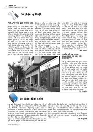 4    TINH TIN
     Tinh Baùo| Soá 1 | Ngaøy 08.03.2008




                           Boä phaän kyõ thuaät


    PST AÙP DUÏNG QUY TRÌNH MÔÙI             Cuõng do nhu caàu cuûa coâng vieäc     tuoåi ñôøi coøn khaù treû nhöng
                                             vaø chi phí ñeå mua moät maùy lap-     cuõng ñaõ töøng trieån khai moät
    Nhaèm naâng cao chaát löôïng saûn        top khoâng quaù cao nhö hieän nay      soá döï aùn vaø ñaày loøng nhieät
    phaåm, PST ñaõ höôùng daãn vaø           (khoaûng 15-16 trieäu ñoàng), nhaân    huyeát, ham hoïc hoûi neân vieäc
    trieån khai aùp duïng quy trình          vieân PST ñaõ mua maùy laptop ñeå      hoøa nhaäp vaøo moâi tröôøng laøm
    quaûn lyù chaát löôïng môùi töø pha      söû duïng, vöøa mang tính linh         vieäc môùi nhanh choùng, ñaùp
    tieàn döï aùn cho ñeán pha thanh lyù     hoaït, vöøa ñaùp öùng toát hôn trong   öùng ñöôïc moät soá coâng vieäc ban
    hôïp ñoàng, baûo trì baûo döôõng saûn    vieäc trieån khai caùc coâng vieäc.    ñaàu ñöôïc giao. Hy voïng caùc
    phaåm. Vôùi quy trình môùi naøy,         Rieâng trong thaùng 2/2008 ñaõ coù     nhaân söï môùi naøy seõ ñoùng goùp
    ngöôøi quaûn lyù taïi caùc boä phaän     3 maùy laptop (ThanhNH, DatVD,         coâng söùc giuùp PST tieán tôùi moät
    seõ theo doõi saùt tieán ñoä trieån      AnhLTK) ñöôïc mua, doøng maùy          naêm laøm vieäc thaønh coâng vaø
    khai döï aùn, kieåm soaùt chaët cheõ     HP ñöôïc caùc anh chò em ôû ñaây       thu ñöôï c nhieà u thaé n g lôï i .
    chaát löôïng cuûa saûn phaåm. Vôùi       heát söùc öa chuoäng.                  Theâm vaøo ñoù, caùc chò em YEÁT
    söï kieân quyeát cuûa laõnh ñaïo vaø     Veà nhaân söï PST tuyeån theâm         KIEÂU CHÖA YEÂU cuûa PeaceSoft
    söï uûng hoä cuûa toaøn boä nhaân söï,   moät soá nhaân vieân kyõ thuaät        coù theâm choïn löïa môùi.
    chaéc chaén caùc saûn phaåm tieáp        môùi taïi caùc nhoùm laøm vieäc veà                               PV: DienDC
    theo cuûa PST seõ coù chaát löôïng       .NET vaø PHP: ñoù laø Ñaëng Vieát
    toát vaø ñaùp öùng tieán ñoä ñaët ra.    Haø, Traàn Vuõ Minh Haûi. Tuy          THIEÁT KEÁ LAÏI LOGO
                                                                                    GIAN HAØNG CÔ BAÛN CUÛA
                                                                                    CHÔÏÑIEÄNTÖÛ

                                                                                    Vôùi yù töôûng laøm laïi giao dieän
                                                                                    cho chôï, thôøi gian qua phoøng
                                                                                    kó thuaät phaûi laøm vieäc khaù vaát
                                                                                    vaû. Trong khi ñoù anh em thieát
                                                                                    keá thì cöù ngoài cöôøi vaø nghó
                                                                                    thaàm: ‘may theá mình khoâng
                                                                                    phaûi laøm gì nhieàu trong döï aùn
                                                                                    naøy’. Ñuøng moät caùi, ban giaùm
                                                                                    ñoác ra chæ thò phaûi thieát keá laïi
                                                                                    heát logo gian haøng cô baûn. OÂi,
                                                                                    maáy traêm caùi, khoå quaù, caém
                                                                                    cuùi, hì huïc laøm maõi cuoái cuøng
                                                                                    cuõng xong. Luùc nhaän vieäc, nhìn
                                                                                    caùi ChoDienTu troâng xaáu theá,
                                                                                    giôø laøm xong, nhìn laïi thaáy oâi
                                                                                    ñeïp quaù, hoaønh traùng quaù.
                                                                                                             PV: GiangNM




                         Boä phaän haønh chính


    T
           öø ñaàu naêm con chuoät naøy nhaân söï coù söï       nhieàu cho duø nhieàu khi cuõng hôi toaùt moà hoâi vì
           thay ñoåi ñoù laø coù Khanhvq, Vinhtt, Bachht,       noù vaø coù moät soá anh chò em thì tay naùt, nhaên
           Anhltk, Thuntm, Ngahaq nghæ laøm ôû                  nheùo quaù, caùi maùy khoâng taøi naøo nhaän ra noåi thì
    PeaceSoft vì moãi caù nhaân ñeàu coù moät loái ñi daønh     ñaønh phaûi duøng coâng ngheä thuû coâng cuûa thôøi xöa
    rieâng cuûa hoï. Nhöng coâng ty vaãn luoân coù nhöõng       ñoù laø chaám coâng baèng ghi cheùp.
    nhaân söï nhieät huyeát, moïi ngöôøi ñeàu laøm vieäc taäp   Raát mong nhaân söï trong coâng ty seõ luoân oån ñònh
    trung heát mình ñeán noãi laøm nhanh nhö ñuùng caùi         ñeå taát caû coâng vieäc ñöôïc vaøo guoàng maùy ñuùng
    teân Maäu Tyù cuûa naêm 2008 vaäy.                          “daây truyeàn” .
    Ngoaøi ra töø khi coâng ty coù maùy chaám vaân tay ñeán                                                 PV: Dung PTM
    giôø thì boä phaän haønh chính thaáy pro hôn raát raát

    support@chodientu.vn
 