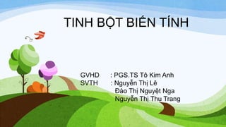 TINH BỘT BIẾN TÍNH
GVHD : PGS.TS Tô Kim Anh
SVTH : Nguyễn Thị Lê
Đào Thị Nguyệt Nga
Nguyễn Thị Thu Trang
 