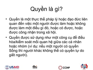 Quy?n l g? Quy?n l m?t th?c th? php l? ho?c ??o ??c lin quan ??n vi?c m?t ng??i ???c lm ho?c kh?ng ???c lm m?t ?i?u g ?, ho?c c ???c, ho?c ???c c?ng nh?n trong x? h?i.  Quy?n ???c s? d?ng nh? m?t c?ng c? ?? ?i?u ha/ki?m sot m?i quan h? gi?a cc c nh?n ho?c nhm (v d?: n?u m?t ng??i c quy?n S?ng th ng??i khc kh?ng th? c quy?n t? do gi?t ng??i). 