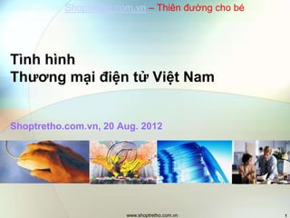 www.shoptretho.com.vn 1
Tình hình
Thương mại điện tử Việt Nam
Shoptretho.com.vn, 20 Aug. 2012
Shoptretho.com.vn – Thiên đường cho bé
 