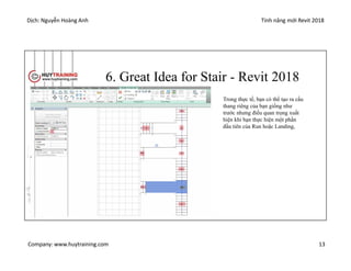 Dịch: Nguyễn Hoàng Anh Tính năng mới Revit 2018
Company: www.huytraining.com 13
6. Great Idea for Stair - Revit 2018
3D View
Trong thực tế, bạn có thể tạo ra cầu
thang riêng của bạn giống như
trước nhưng điều quan trọng xuất
hiện khi bạn thực hiện một phần
đầu tiên của Run hoặc Landing,
 