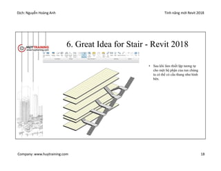 Dịch: Nguyễn Hoàng Anh Tính năng mới Revit 2018
Company: www.huytraining.com 18
6. Great Idea for Stair - Revit 2018
• Sau khi làm thiết lập tương tự
cho một bộ phận của run chúng
ta có thể có cầu thang như hình
bên.
 