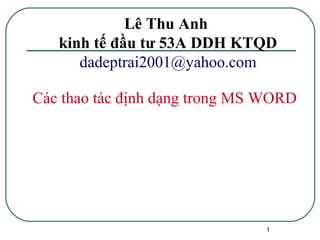 1
Lê Thu Anh
kinh tế đầu tư 53A DDH KTQD
dadeptrai2001@yahoo.com
Các thao tác định dạng trong MS WORD
 
