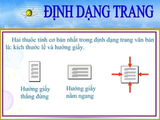 Hai thuôc tính cơ bản nhất trong định dạng trang văn bản 
là: kích thước lề và hướng giấy. 
Hướng giấy 
thẳng đứng 
Hướng giấy 
nằm ngang 
 