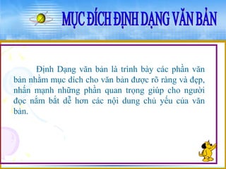 Định Dạng văn bản là trình bày các phần văn 
bản nhằm mục dích cho văn bản được rõ ràng và đẹp, 
nhấn mạnh những phần quan trọng giúp cho người 
đọc nắm bắt dễ hơn các nội dung chủ yếu của văn 
bản. 
 