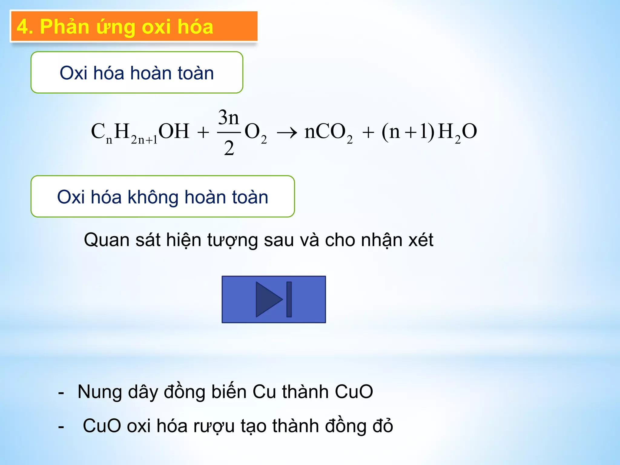 4. Phản ứng oxi hóa
Oxi hóa hoàn toàn
n 2n 1 2 2 2
3n
C H OH O nCO (n 1)H O
2
    
Oxi hóa không hoàn toàn
Quan sát hiện tượng sau và cho nhận xét
- Nung dây đồng biến Cu thành CuO
- CuO oxi hóa rượu tạo thành đồng đỏ
 