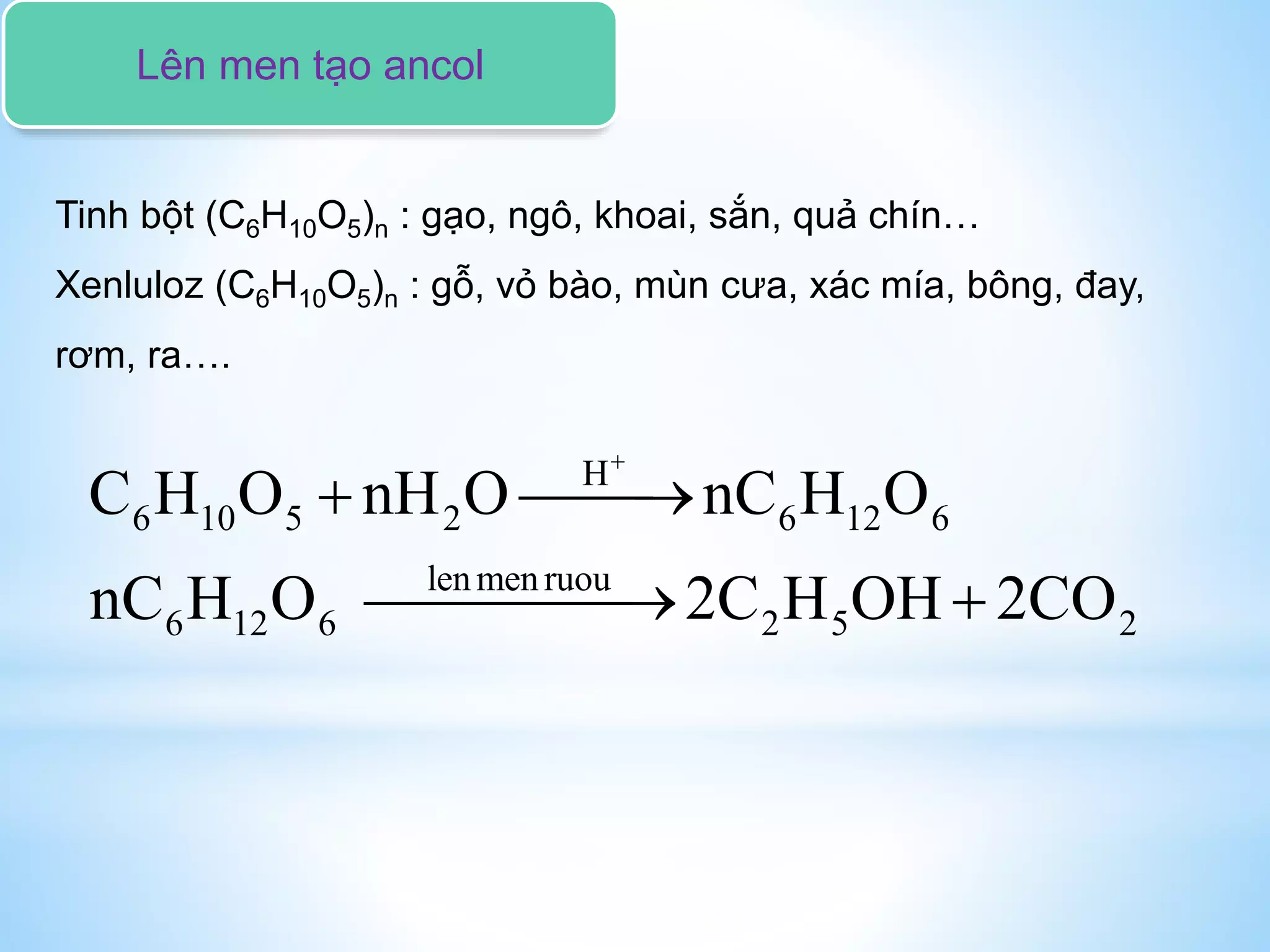 Lên men tạo ancol
Tinh bột (C6H10O5)n : gạo, ngô, khoai, sắn, quả chín…
Xenluloz (C6H10O5)n : gỗ, vỏ bào, mùn cưa, xác mía, bông, đay,
rơm, ra….
H
6 10 5 2 6 12 6
lenmenruou
6 12 6 2 5 2
C H O nH O nC H O
nC H O 2C H OH 2CO

 
 
 