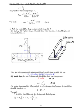 Giáo trình Tính toán kết cấu hàn (Lưu hành nội bộ)
14
12
J =
. 3
hS
Thay vào biểu thức tính độ võng ta có.
3
2
3max
..2.8 SEhES
2
.
..3..12
h
lMl
==
M
f
Vậy ta có: (
...2
..3
3
2
max cm
h
)
SE
lM
f =
biến dạng khi hàn kết ấu th
Kết cấu thép chữ T gồm 2 tấm, một tấm đế và một tấm vách hàn với nhau bằng hai mối
hàn góc như hình vẽ.
ùng ứng suất tác dụng sinh ra trong mối hàn góc chữ T được xác định như sau:
Fc = (2b1+2b21+S2).S1+(b1+b22). S2+ K2
ội lực tác dụng dọc trục P và ứng suất phản kháng được xác định như sau:
(3-21)
4. Tính ứng suất và c ép chữ T.
V
N
P=σT.Fc (3-22)
FcF −
=2
P
σ
Các lực tác dụng được biểu diễn như hình vẽ nếu biến dạng do uốn ngang rất nhỏ, không
đáng kể, lúc này ta có:
P = 2P1 +P2
háng của tấm đế, được xác định như sau:
(3-23)
.
Trong đó:
P1 là nội lực phản k
1P = 1
2
112 .. S
S
bh n ⎟
⎞
⎜
⎛
−−σ
2 ⎠⎝
 