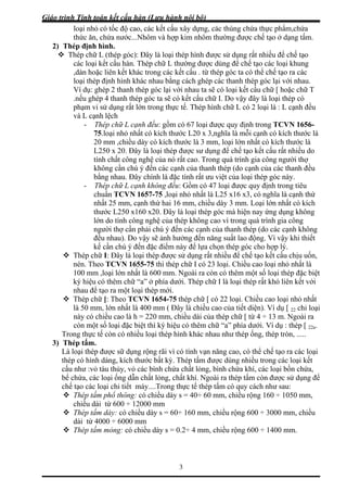 Giáo trình Tính toán kết cấu hàn (Lưu hành nội bộ)
3
loại nhỏ có tốc độ cao, các kết cấu xây dựng, các thùng chứa thực phẩm,chứa
thức ăn, chứa nước...Nhôm và hợp kim nhôm thường được chế tạo ở dạng tấm.
2) Thép định hình.
Thép chữ L (thép góc): Đây là loại thép hình được sử dụng rất nhiều để chế tạo
các loại kết cấu hàn. Thép chữ L thường được dùng để chế tạo các loại khung
,dàn hoặc liên kết khác trong các kết cấu . từ thép góc ta có thể chế tạo ra các
loại thép định hình khác nhau bằng cách ghép các thanh thép góc lại với nhau.
Ví dụ: ghép 2 thanh thép góc lại với nhau ta sẽ có loại kết cấu chữ [ hoặc chữ T
.nếu ghép 4 thanh thép góc ta sẽ có kết cấu chữ I. Do vậy đây là loại thép có
phạm vi sử dụng rất lớn trong thực tế. Thép hình chữ L có 2 loại là : L cạnh đều
và L cạnh lệch
- Thép chữ L cạnh đều: gồm có 67 loại được quy định trong TCVN 1656-
75.loại nhỏ nhất có kích thước L20 x 3,nghĩa là mỗi cạnh có kích thước là
20 mm ,chiều dày có kích thước là 3 mm, loại lớn nhất có kích thước là
L250 x 20. Đây là loại thép được sư dụng để chế tạo kết cấu rất nhiều do
tính chất công nghệ của nó rất cao. Trong quá trình gia công người thợ
không cần chú ý đến các cạnh của thanh thép (do cạnh của các thanh đều
bằng nhau. Đây chính là đặc tính rất ưu việt của loại thép góc này.
- Thép chữ L cạnh không đều: Gồm có 47 loại được quy định trong tiêu
chuẩn TCVN 1657-75 ,loại nhỏ nhất là L25 x16 x3, có nghĩa là cạnh thứ
nhất 25 mm, cạnh thứ hai 16 mm, chiều dày 3 mm. Loại lớn nhất có kích
thước L250 x160 x20. Đây là loại thép góc mà hiện nay ứng dụng không
lớn do tính công nghệ của thép không cao vì trong quá trình gia công
người thợ cần phải chú ý đến các cạnh của thanh thép (do các cạnh không
đều nhau). Do vậy sẽ ảnh hưởng đến năng suất lao động. Vì vậy khi thiết
kế cần chú ý đến đặc điểm này để lựa chọn thép góc cho hợp lý.
Thép chữ I: Đây là loại thép được sử dụng rất nhiều để chế tạo kết cấu chịu uốn,
nén. Theo TCVN 1655-75 thì thép chữ I có 23 loại. Chiều cao loại nhỏ nhất là
100 mm ,loại lớn nhất là 600 mm. Ngoài ra còn có thêm một số loại thép đặc biệt
ký hiệu có thêm chữ “a” ở phía dưới. Thép chữ I là loại thép rất khó liên kết với
nhau để tạo ra một loại thép mới.
Thép chữ [: Theo TCVN 1654-75 thép chữ [ có 22 loại. Chiều cao loại nhỏ nhất
là 50 mm, lớn nhất là 400 mm ( Đây là chiều cao của tiết diện). Ví dụ [ 22 chỉ loại
này có chiều cao là h = 220 mm, chiều dài của thép chữ [ từ 4 ÷ 13 m. Ngoài ra
còn một số loại đặc biệt thì ký hiệu có thêm chữ “a” phía dưới. Ví dụ : thép [ 22a.
Trong thực tế còn có nhiều loại thép hình khác nhau như thép ống, thép tròn, .....
3) Thép tấm.
Là loại thép được sữ dụng rộng rãi vì có tính vạn năng cao, có thể chế tạo ra các loại
thép có hình dáng, kích thước bất kỳ. Thép tấm được dùng nhiều trong các loại kết
cấu như :vỏ tàu thủy, vỏ các bình chứa chất lỏng, bình chứa khí, các loại bồn chứa,
bể chứa, các loại ống dẫn chất lỏng, chất khí. Ngoài ra thép tấm còn được sử dụng để
chế tạo các loại chi tiết máy....Trong thực tế thép tấm có quy cách như sau:
Thép tấm phổ thông: có chiều dày s = 40÷ 60 mm, chiều rộng 160 ÷ 1050 mm,
chiều dài từ 600 ÷ 12000 mm
Thép tấm dày: có chiều dày s = 60÷ 160 mm, chiều rộng 600 ÷ 3000 mm, chiều
dài từ 4000 ÷ 6000 mm
Thép tấm mỏng: có chiều dày s = 0.2÷ 4 mm, chiều rộng 600 ÷ 1400 mm.
 