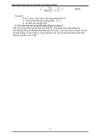 Giáo trình Tính toán kết cấu hàn (Lưu hành nội bộ)
31
C
DDP
S tt
+= .
.
hPZ
d
− .2].[.400 σ
Trong đó :
P; Dt; C; [σ]k : được chọn như trong công thức 6-6
Z : là hệ số làm yếu đáy thường chọn Z ≤ 1
ều cao của đáy bình
tk
ht: là chi
Các b
Đối với các c thực hiện giống như
trên.Nhưng hệ số an toàn , bởi vì tùy theo lý thuyết khi nổ
khi tính toán ta phải tính
ình làm việc trong điều kiện dễ gây ra cháy nổ
loại bình này khi tính toán thiết kế , cũng đượ
chúng ta cần phải nhân thêm
áp suất sẽ tăng từ 10-12 lần so với áp suất làm việc. Do vậy
tăng áp suất làm việc 12 lần .
(5-17)
 