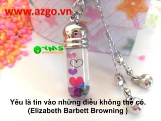 Yêu là tin vào những điều không thể có.
(Elizabeth Barbett Browning )
 