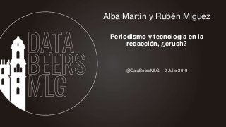 @DataBeersMLG 2-Julio-2019
Alba Martín y Rubén Míguez
Periodismo y tecnología en la
redacción, ¿crush?
 