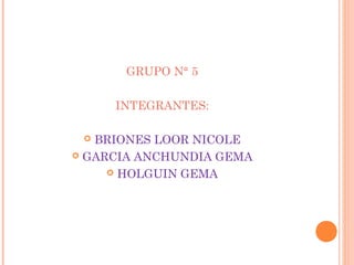 GRUPO N° 5
INTEGRANTES:
BRIONES LOOR NICOLE
 GARCIA ANCHUNDIA GEMA
 HOLGUIN GEMA


 