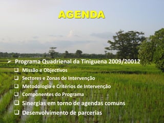 AGENDA



 Programa Quadrienal da Tiniguena 2009/20012
   Missão e ObjecGvos
   Sectores e Zonas de Intervenção
   Metodologia e Critérios de Intervenção
   Componentes do Programa
   Sinergias em torno de agendas comuns
   Desenvolvimento de parcerias
 