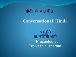Conversational Hindi
प्रस्तुतत
प्रो. वशिनी िर्मा
Presented by
Pro.vashini sharma
 