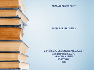 TRABAJO POWER POINT
ANDRES FELIPE TINJACA
UNIVERSIDAD DE CIENCIAS APLICADAS Y
AMBIENTALES (U.D.C.A.)
MEDICINA HUMANA
BOGOTA D.C.
2014
 