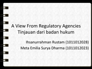 A View From Regulatory Agencies
Tinjauan dari badan hukum
Ihsanurrahman Rustam (1011012028)
Meta Emilia Surya Dharma (1011012023)

 