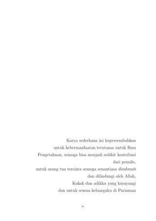 Karya sederhana ini kupersembahkan
untuk kebermanfaatan terutama untuk Ilmu
Pengetahuan, semoga bisa menjadi sedikit kontribusi
dari penulis,
untuk orang tua tercinta semoga senantiasa dirahmati
dan dilindungi oleh Allah,
Kakak dan adikku yang kusayangi
dan untuk semua keluargaku di Pariaman
iv
 