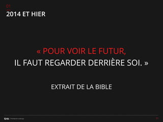 01

2014 ET HIER

« POUR VOIR LE FUTUR,
IL FAUT REGARDER DERRIÈRE SOI. »
EXTRAIT DE LA BIBLE

11

 
