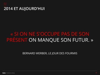 02

2014 ET AUJOURD’HUI

« SI ON NE S'OCCUPE PAS DE SON
PRÉSENT ON MANQUE SON FUTUR. »
BERNARD WERBER, LE JOUR DES FOURMIS

41

 