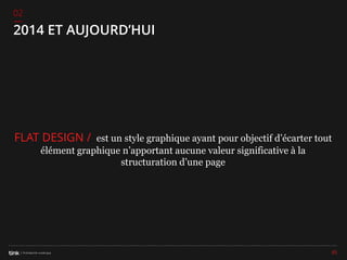 02

2014 ET AUJOURD’HUI

FLAT DESIGN / est un style graphique ayant pour objectif d’écarter tout
élément graphique n’apportant aucune valeur significative à la
structuration d’une page

65

 