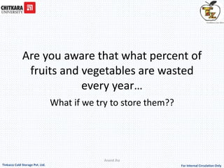 Are you aware that what percent of 
fruits and vegetables are wasted 
every year… 
What if we try to store them?? 
Anand Jha 
For Tinkazzz Cold Storage Pvt. Ltd. Internal Circulation Only 
 