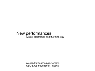 New performances Music, electronics and the third way Alexandra Deschamps-Sonsino CEO & Co-Founder of Tinker.it! 