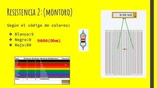 Resistencia 2:(montoro)
Según el código de colores:
❖ Blanco:9
❖ Negro:0
❖ Rojo:00
9000(Ohm)
 