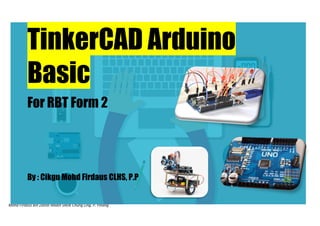 Mohd Firdaus Bin Zainal Abidin SMJK Chung Ling. P. Pinang
TinkerCAD Arduino
Basic
For RBT Form 2
By : Cikgu Mohd Firdaus CLHS, P.P
 