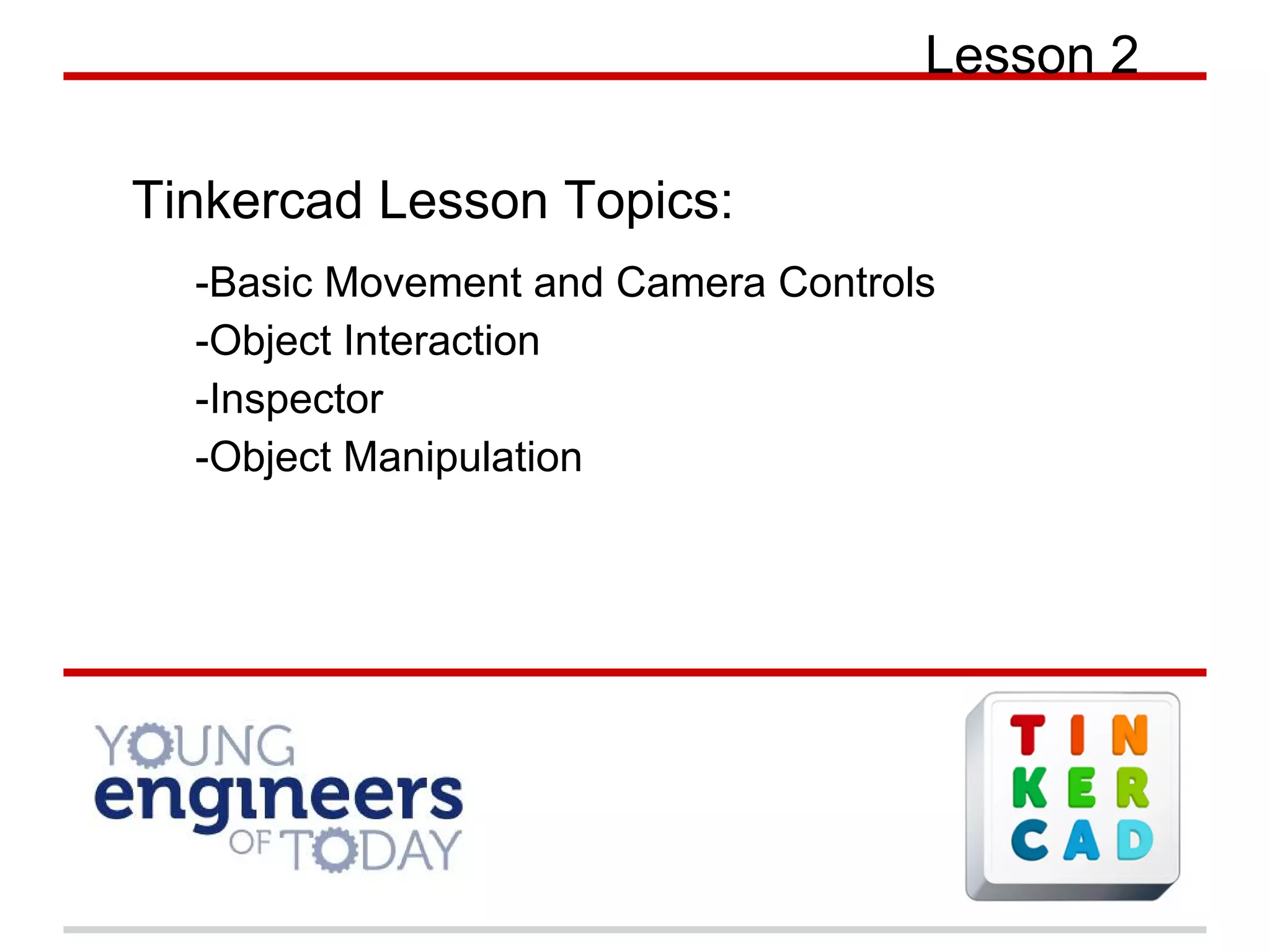 Lesson 2
Tinkercad Lesson Topics:
-Basic Movement and Camera Controls
-Object Interaction
-Inspector
-Object Manipulation
 