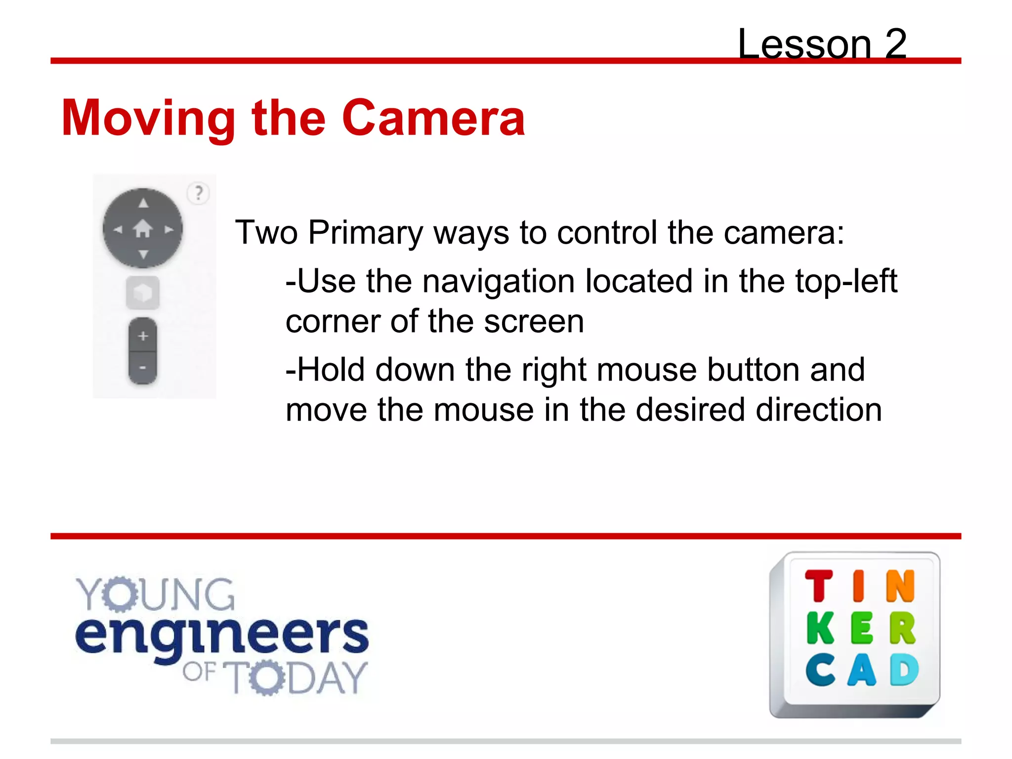 Lesson 2
Moving the Camera
Two Primary ways to control the camera:
-Use the navigation located in the top-left
corner of the screen
-Hold down the right mouse button and
move the mouse in the desired direction
 