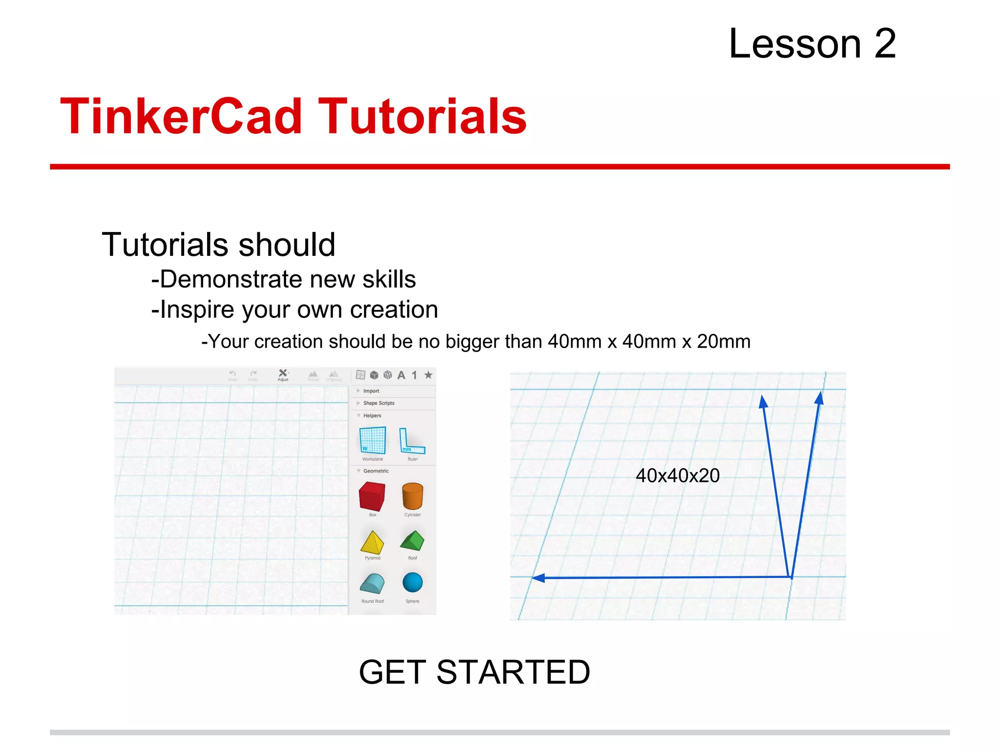TinkerCad Tutorials
Lesson 2
Tutorials should
-Demonstrate new skills
-Inspire your own creation
-Your creation should be no bigger than 40mm x 40mm x 20mm
40x40x20
GET STARTED
 