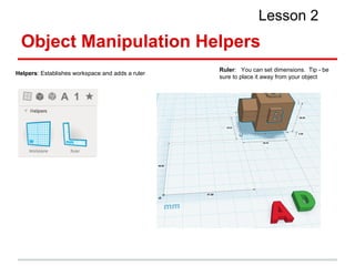 Object Manipulation Helpers
Lesson 2
Helpers: Establishes workspace and adds a ruler
Ruler: You can set dimensions. Tip - ...