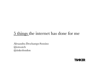 5 things the internet has done for me

Alexandra Deschamps-Sonsino
@iotwatch
@tinkerlondon
 