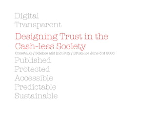 Digital Transparent Published Protected Accessible Predictable Sustainable Designing Trust in the  Cash-less Society   Crosstalks / Science and Industry / Bruxelles June 3rd 2008 