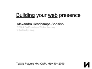 Building  your  web  presence Textile Futures MA, CSM, May 10 th  2010 Alexandra Deschamps-Sonsino CEO & Co-Founder of Tinker London tinkerlondon.com 