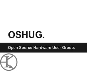 OSHUG.
Open Source Hardware User Group.
 
