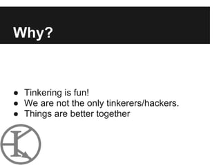 Why?


● Tinkering is fun!
● We are not the only tinkerers/hackers.
● Things are better together
 