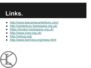 Links.
●   http://www.barcampcanterbury.com/
●   http://canterbury.hackspace.org.uk/
●   https://london.hackspace.org.uk/
●   http://www.icmp.org.uk/
●   http://oshug.org/
●   http://www.kent.bcs.org/index.html
 