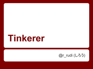 Tinkerer
           @r_rudi (しろう)
 