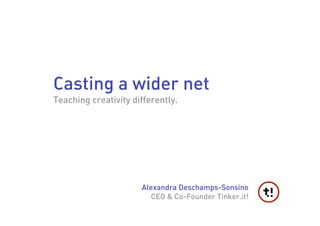 Casting a wider net
Teaching creativity differently.




                      Alexandra Deschamps-Sonsino
                        CEO & Co-Founder Tinker.it!
 