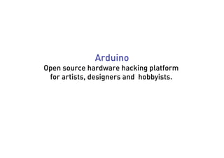 Arduino
Open source hardware hacking platform
 for artists, designers and hobbyists.
 