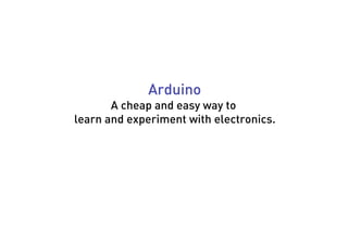Arduino
       A cheap and easy way to
learn and experiment with electronics.
 
