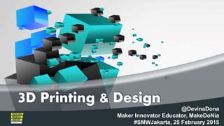 @DevinaDona
Maker Innovator Educator, MakeDoNia
#SMWJakarta, 25 February 2015
3D Printing & Design
 