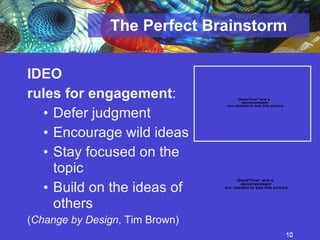 The Perfect Brainstorm IDEO  rules for engagement : Defer judgment Encourage wild ideas Stay focused on the topic Build on the ideas of others ( Change by Design , Tim Brown) 