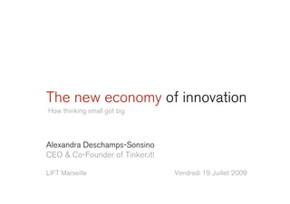 The new economy of innovation
How thinking small got big




Alexandra Deschamps-Sonsino
CEO & Co-Founder of Tinker.it!

LIFT Marseille                   Vendredi 19 Juillet 2009
 